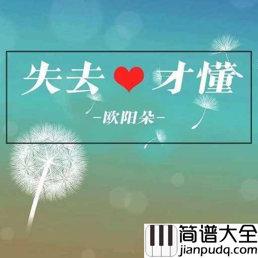 失去才懂简谱_渔圈/欧阳朵_没有好好信珍惜而感到后悔的痛苦